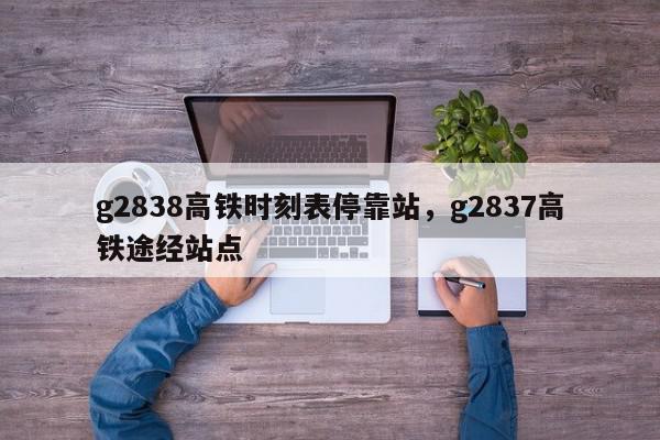 g2838高铁时刻表停靠站，g2837高铁途经站点-第1张图片