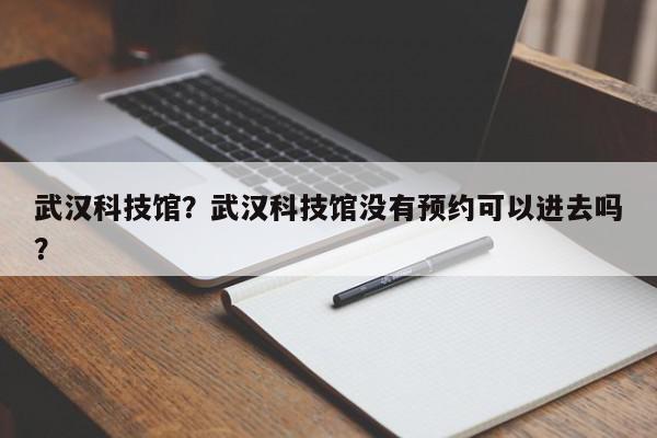 武汉科技馆？武汉科技馆没有预约可以进去吗？-第1张图片