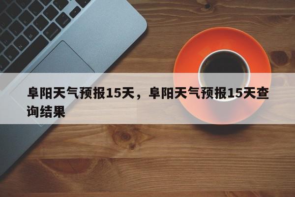 阜阳天气预报15天，阜阳天气预报15天查询结果-第1张图片