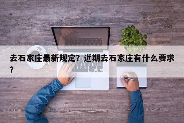 去石家庄最新规定？近期去石家庄有什么要求？-第1张图片