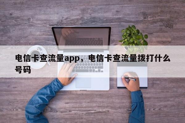 电信卡查流量app，电信卡查流量拨打什么号码-第1张图片