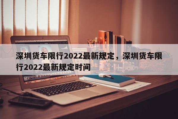 深圳货车限行2022最新规定，深圳货车限行2022最新规定时间-第1张图片