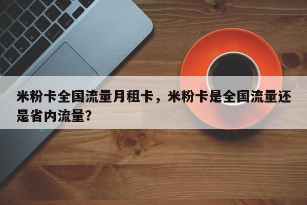 米粉卡全国流量月租卡，米粉卡是全国流量还是省内流量？-第1张图片