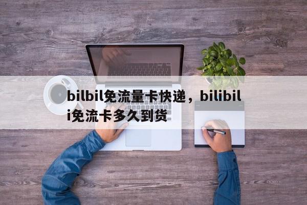 bilbil免流量卡快递，bilibili免流卡多久到货-第1张图片