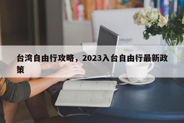 台湾自由行攻略，2023入台自由行最新政策-第1张图片