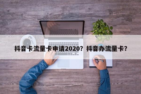 抖音卡流量卡申请2020？抖音办流量卡？-第1张图片