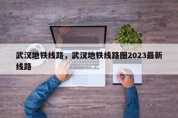 武汉地铁线路，武汉地铁线路图2023最新线路-第1张图片