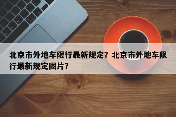 北京市外地车限行最新规定？北京市外地车限行最新规定图片？-第1张图片