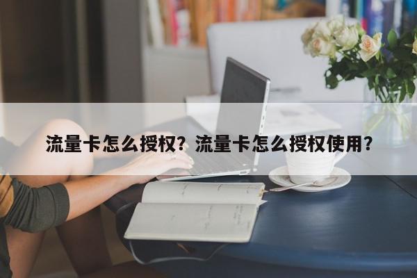 流量卡怎么授权？流量卡怎么授权使用？-第1张图片