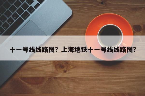 十一号线线路图？上海地铁十一号线线路图？-第1张图片