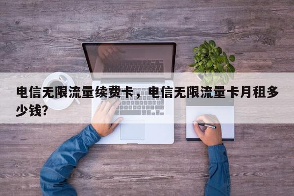 电信无限流量续费卡，电信无限流量卡月租多少钱？-第1张图片