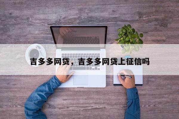 吉多多网贷，吉多多网贷上征信吗-第1张图片