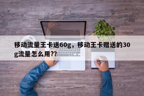 移动流量王卡送60g，移动王卡赠送的30g流量怎么用?？-第1张图片