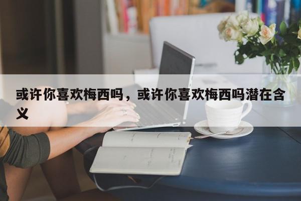 或许你喜欢梅西吗，或许你喜欢梅西吗潜在含义-第1张图片