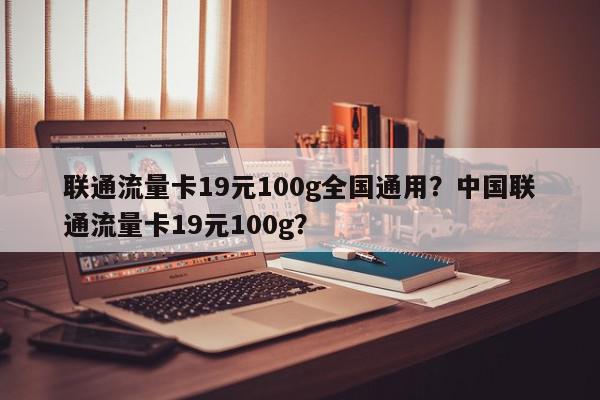 联通流量卡19元100g全国通用？中国联通流量卡19元100g？-第1张图片