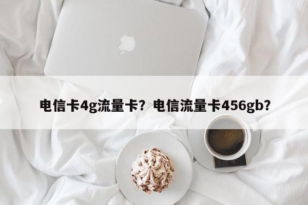 电信卡4g流量卡？电信流量卡456gb？-第1张图片