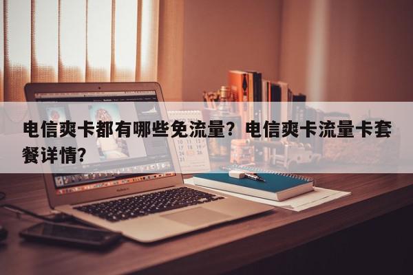 电信爽卡都有哪些免流量？电信爽卡流量卡套餐详情？-第1张图片