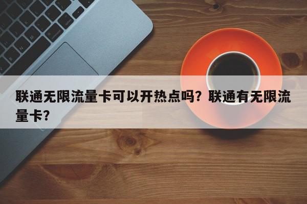 联通无限流量卡可以开热点吗？联通有无限流量卡？-第1张图片