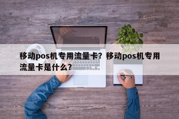 移动pos机专用流量卡？移动pos机专用流量卡是什么？-第1张图片