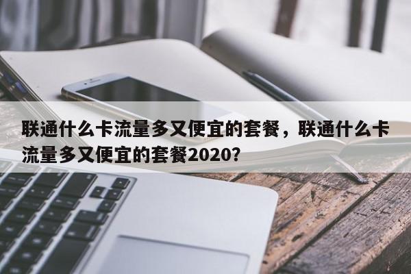 联通什么卡流量多又便宜的套餐，联通什么卡流量多又便宜的套餐2020？-第1张图片