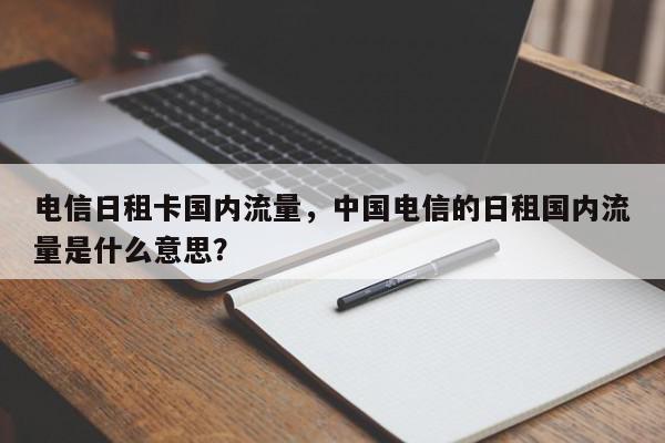 电信日租卡国内流量，中国电信的日租国内流量是什么意思？-第1张图片