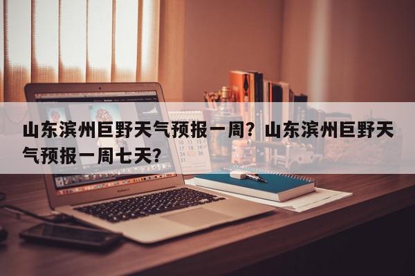 山东滨州巨野天气预报一周？山东滨州巨野天气预报一周七天？-第1张图片