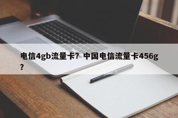 电信4gb流量卡？中国电信流量卡456g？-第1张图片