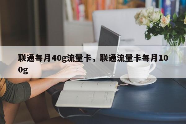 联通每月40g流量卡，联通流量卡每月100g-第1张图片