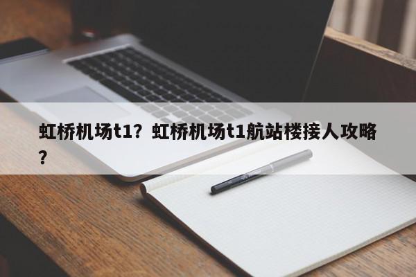 虹桥机场t1？虹桥机场t1航站楼接人攻略？-第1张图片