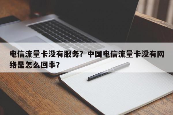 电信流量卡没有服务？中国电信流量卡没有网络是怎么回事？-第1张图片