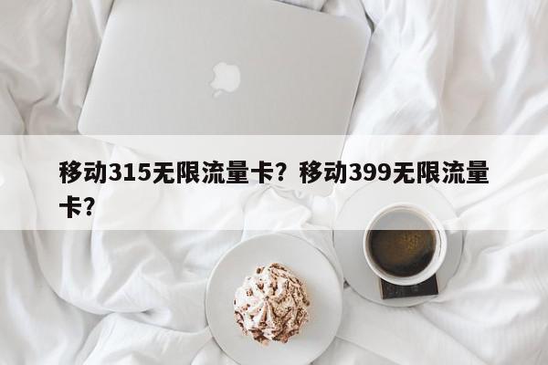 移动315无限流量卡？移动399无限流量卡？-第1张图片