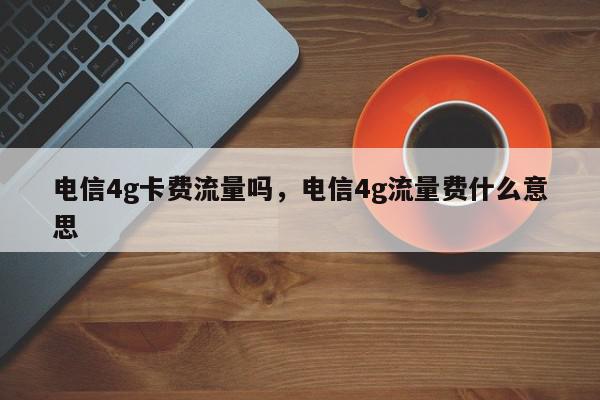 电信4g卡费流量吗，电信4g流量费什么意思-第1张图片