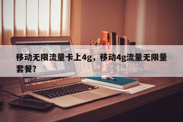 移动无限流量卡上4g，移动4g流量无限量套餐？-第1张图片