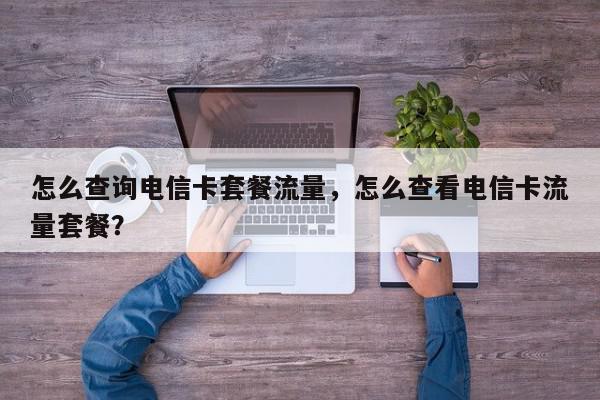 怎么查询电信卡套餐流量，怎么查看电信卡流量套餐？-第1张图片