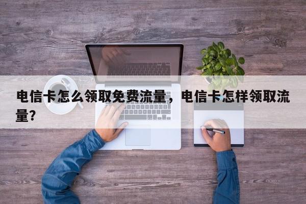 电信卡怎么领取免费流量，电信卡怎样领取流量？-第1张图片