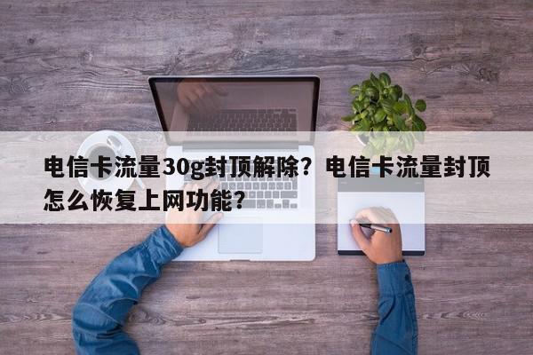 电信卡流量30g封顶解除？电信卡流量封顶怎么恢复上网功能？-第1张图片