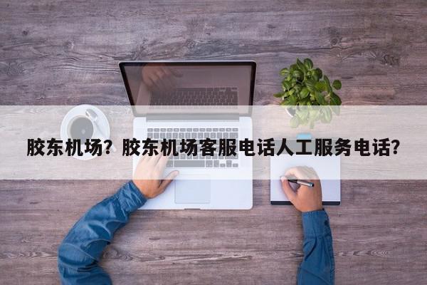 胶东机场？胶东机场客服电话人工服务电话？-第1张图片