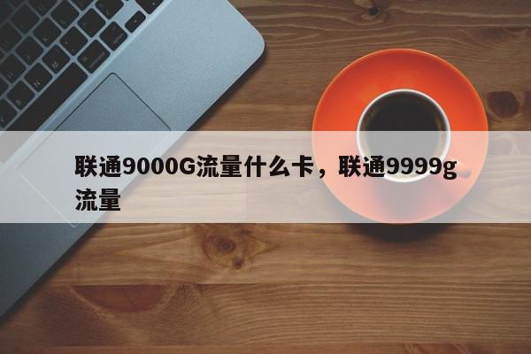 联通9000G流量什么卡，联通9999g流量-第1张图片