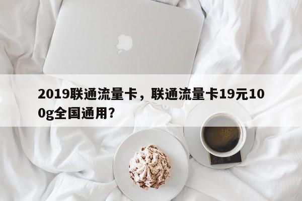 2019联通流量卡，联通流量卡19元100g全国通用？-第1张图片