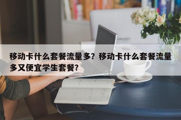 移动卡什么套餐流量多？移动卡什么套餐流量多又便宜学生套餐？-第1张图片