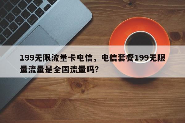 199无限流量卡电信，电信套餐199无限量流量是全国流量吗？-第1张图片