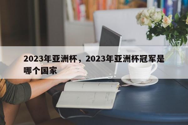 2023年亚洲杯，2023年亚洲杯冠军是哪个国家-第1张图片