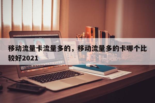 移动流量卡流量多的，移动流量多的卡哪个比较好2021-第1张图片