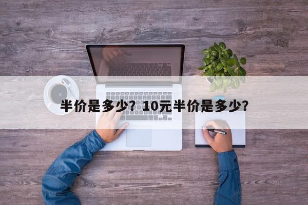 半价是多少？10元半价是多少？-第1张图片