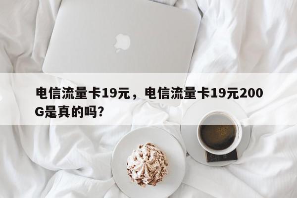 电信流量卡19元，电信流量卡19元200G是真的吗？-第1张图片