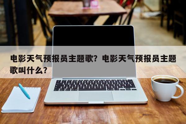 电影天气预报员主题歌？电影天气预报员主题歌叫什么？-第1张图片