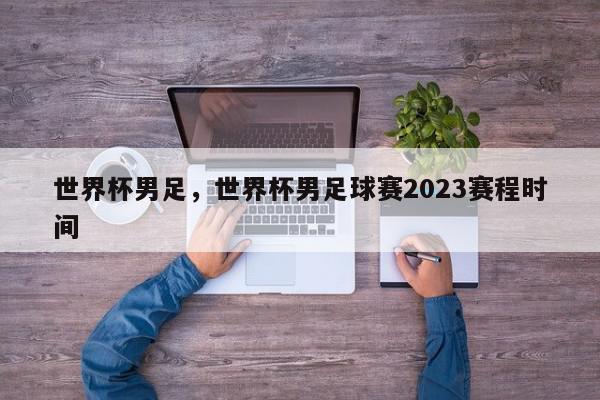 世界杯男足，世界杯男足球赛2023赛程时间-第1张图片