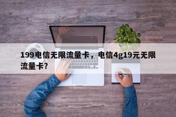 199电信无限流量卡，电信4g19元无限流量卡？-第1张图片