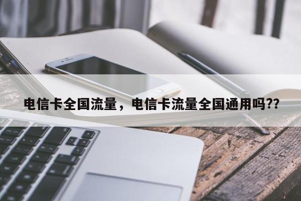 电信卡全国流量，电信卡流量全国通用吗?？-第1张图片