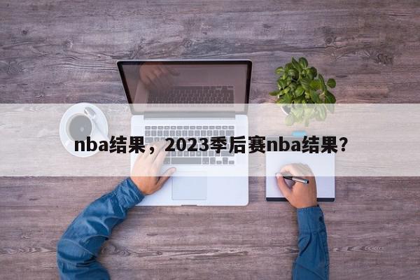 nba结果，2023季后赛nba结果？-第1张图片